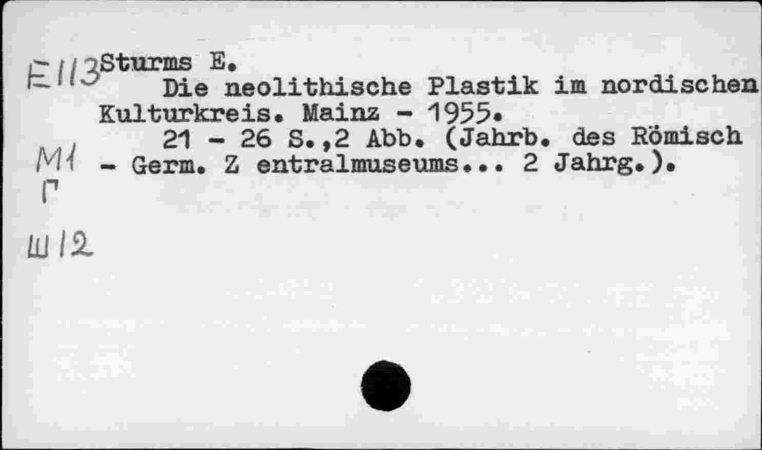 ﻿11 oSturms E.
Die neolithische Plastik im nordischen Kulturkreis. Mainz - 1955»
21-26 S.,2 Abb. (Jahrb. des Römisch
Ml - Germ. Z entralmuseums••• 2 Jahrg.).
Г
Ш/2.